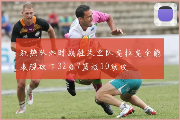 狂热队加时战胜天空队克拉克全能表现砍下32分7篮板10助攻