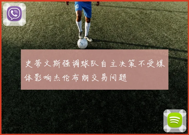 史蒂文斯强调球队自主决策不受媒体影响杰伦布朗交易问题
