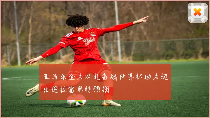 亚马尔全力以赴备战世界杯动力超出德拉富恩特预期