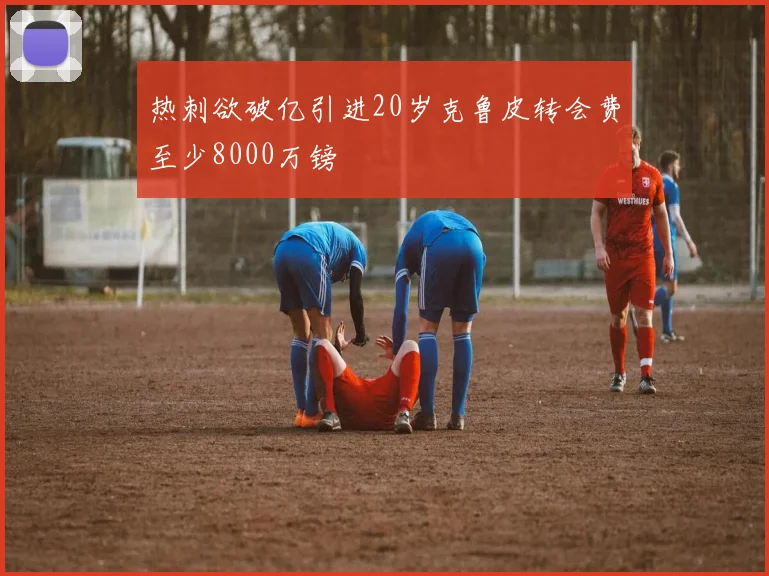 热刺欲破亿引进20岁克鲁皮转会费至少8000万镑