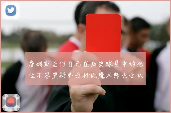 詹姆斯坚信自己在历史球员中的地位不容置疑乔丹科比魔术师也会认同