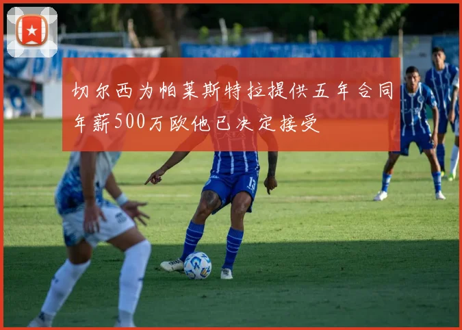 切尔西为帕莱斯特拉提供五年合同年薪500万欧他已决定接受