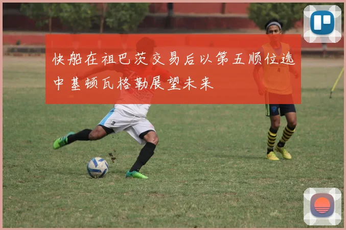 快船在祖巴茨交易后以第五顺位选中基顿瓦格勒展望未来
