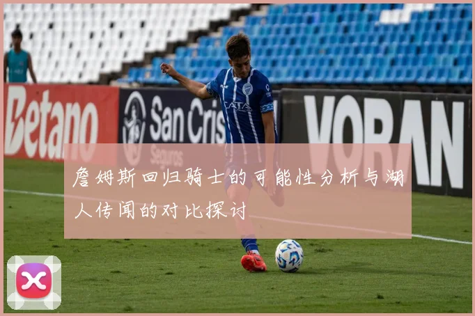 詹姆斯回归骑士的可能性分析与湖人传闻的对比探讨