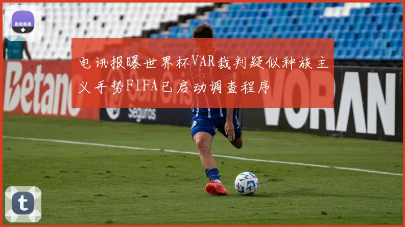 电讯报曝世界杯VAR裁判疑似种族主义手势FIFA已启动调查程序