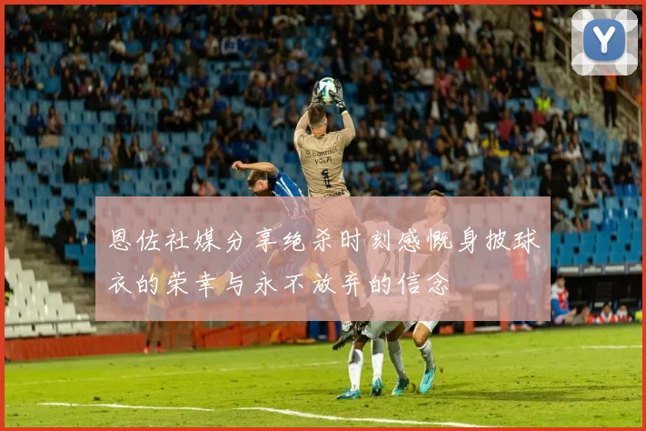 恩佐社媒分享绝杀时刻感慨身披球衣的荣幸与永不放弃的信念