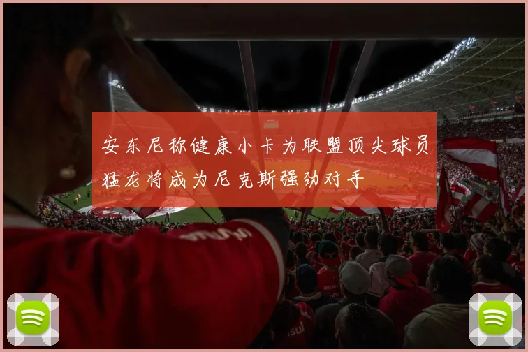 安东尼称健康小卡为联盟顶尖球员猛龙将成为尼克斯强劲对手