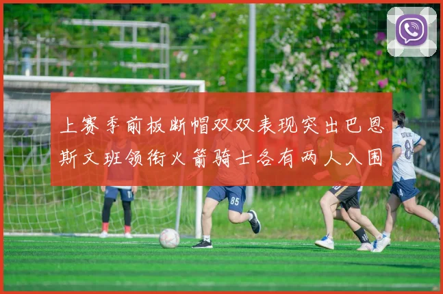 上赛季前板断帽双双表现突出巴恩斯文班领衔火箭骑士各有两人入围前十