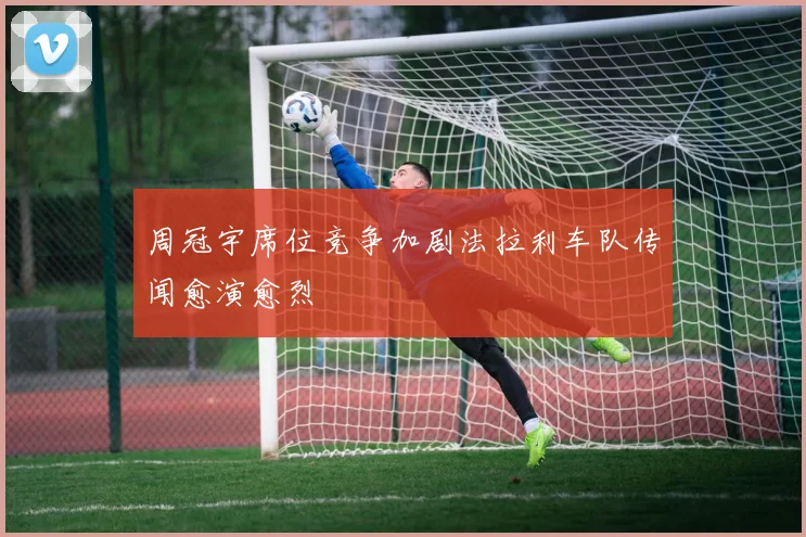 周冠宇席位竞争加剧法拉利车队传闻愈演愈烈