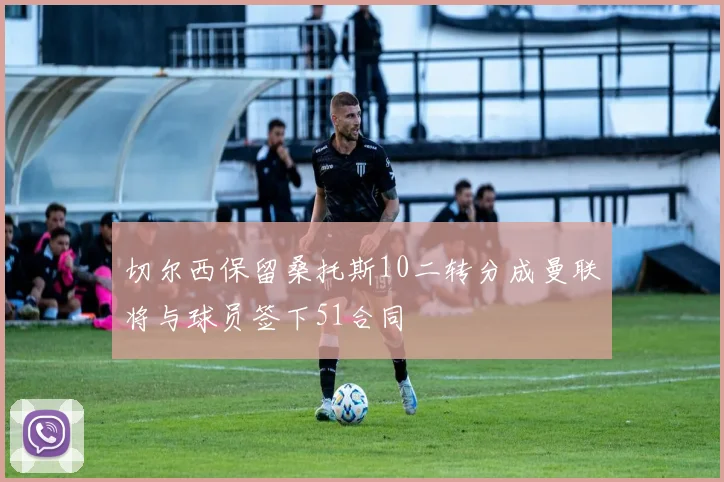 切尔西保留桑托斯10二转分成曼联将与球员签下51合同