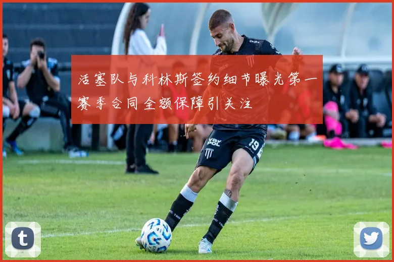 活塞队与科林斯签约细节曝光第一赛季合同全额保障引关注