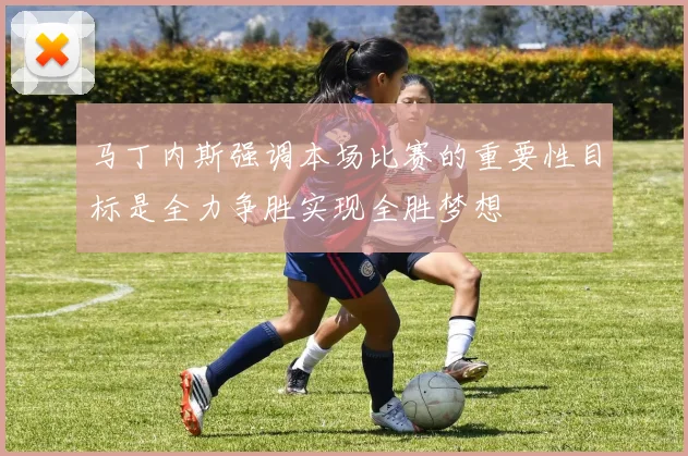 马丁内斯强调本场比赛的重要性目标是全力争胜实现全胜梦想