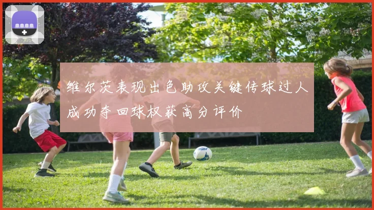 维尔茨表现出色助攻关键传球过人成功夺回球权获高分评价