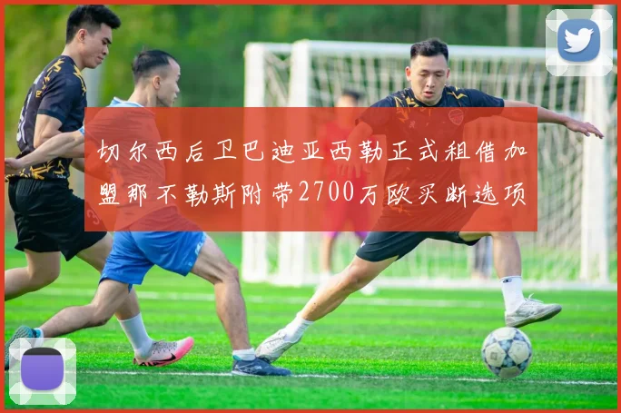 切尔西后卫巴迪亚西勒正式租借加盟那不勒斯附带2700万欧买断选项