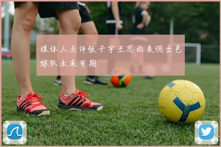 媒体人点评张子宇王思雨表现出色球队未来可期
